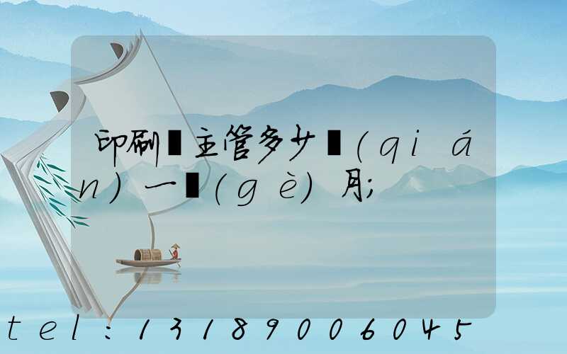 印刷廠主管多少錢(qián)一個(gè)月