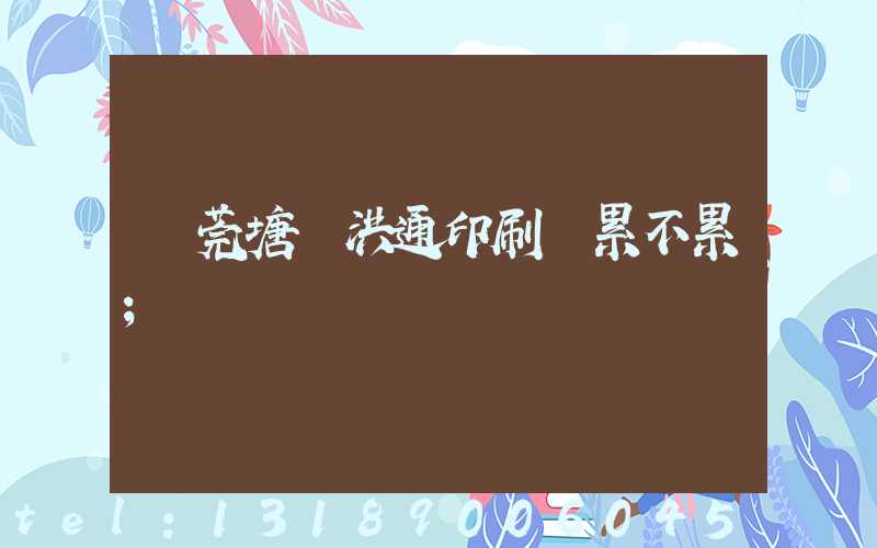 東莞塘廈洪通印刷廠累不累