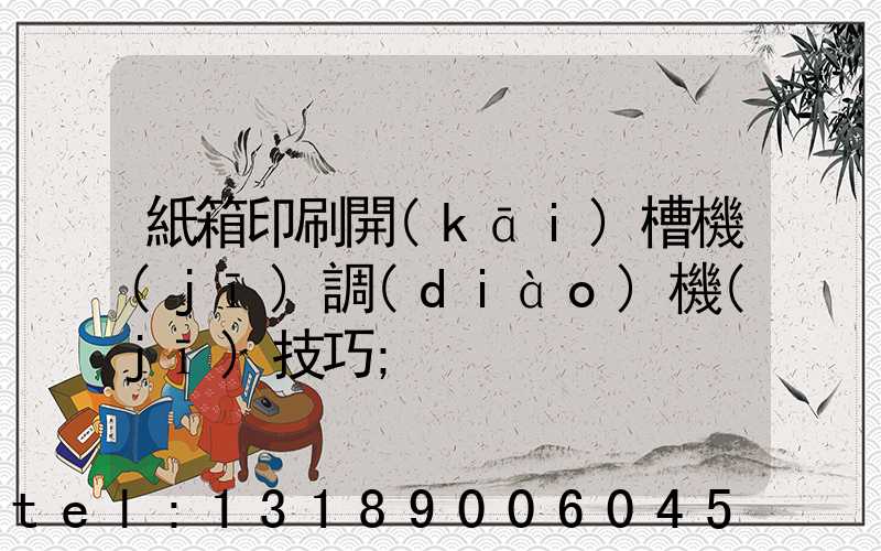 紙箱印刷開(kāi)槽機(jī)調(diào)機(jī)技巧